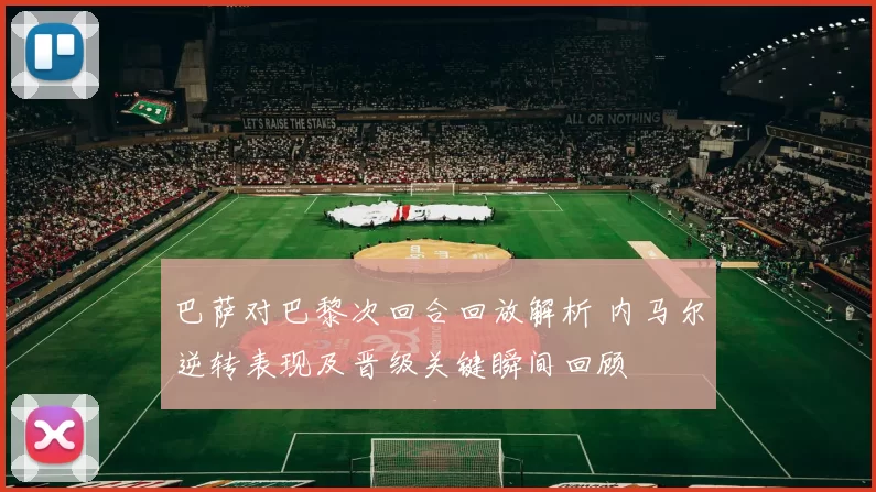 巴萨对巴黎次回合回放解析 内马尔逆转表现及晋级关键瞬间回顾