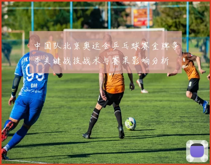 中国队北京奥运会乒乓球赛金牌争夺关键战技战术与赛果影响分析