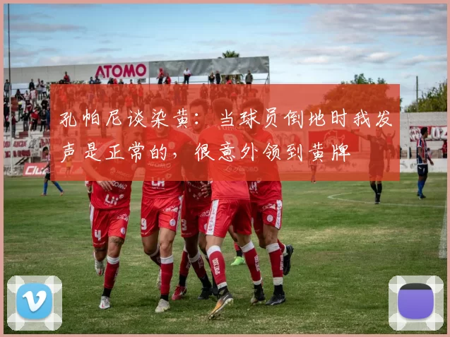 孔帕尼谈染黄：当球员倒地时我发声是正常的，很意外领到黄牌