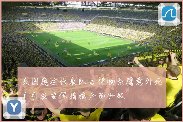 美国奥运代表队吉祥物秃鹰意外死亡引发安保措施全面升级