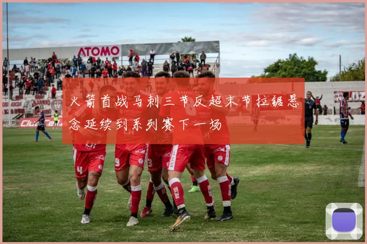 火箭首战马刺三节反超末节拉锯悬念延续到系列赛下一场