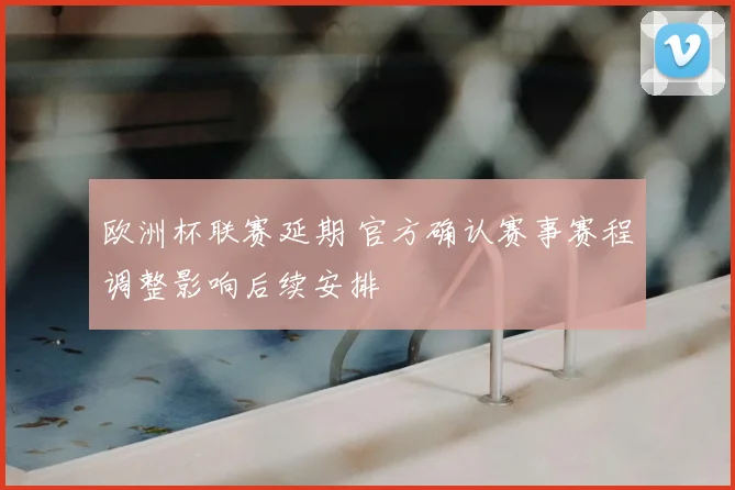 欧洲杯联赛延期 官方确认赛事赛程调整影响后续安排