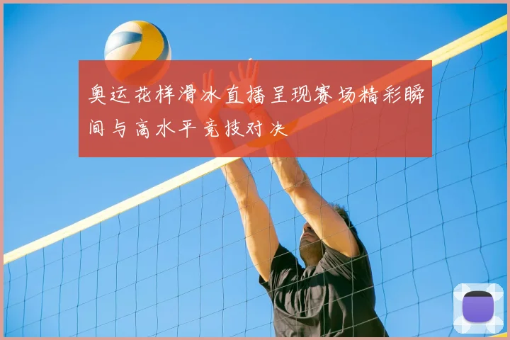 奥运花样滑冰直播呈现赛场精彩瞬间与高水平竞技对决