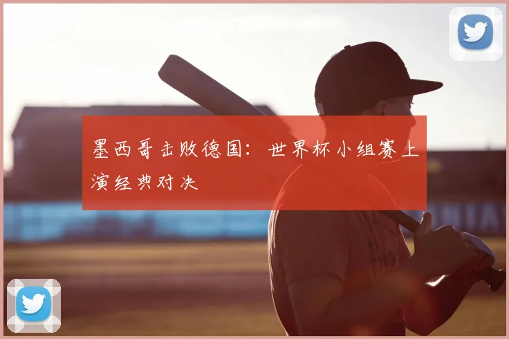墨西哥击败德国：世界杯小组赛上演经典对决