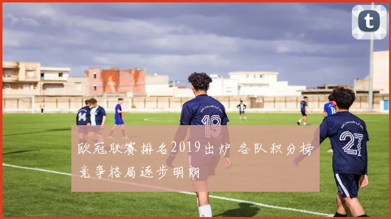 欧冠联赛排名2019出炉 各队积分榜竞争格局逐步明朗