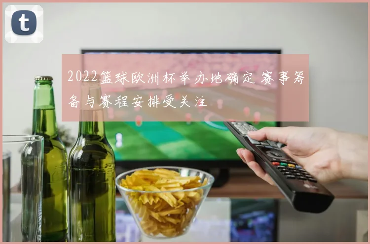 2022篮球欧洲杯举办地确定 赛事筹备与赛程安排受关注
