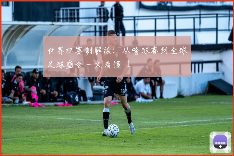 世界杯赛制解读:从啥球赛到全球足球盛会一文看懂_1