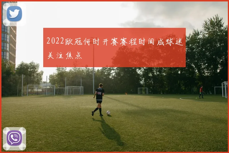 2022欧冠何时开赛赛程时间成球迷关注焦点