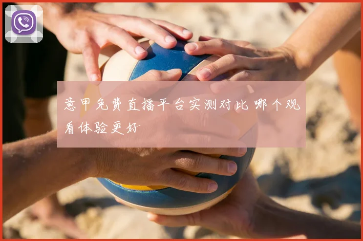 意甲免费直播平台实测对比 哪个观看体验更好