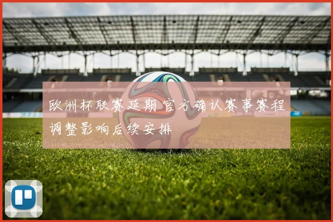 欧洲杯联赛延期 官方确认赛事赛程调整影响后续安排