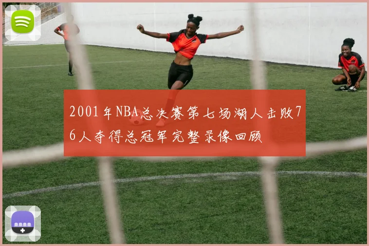 2001年NBA总决赛第七场湖人击败76人夺得总冠军完整录像回顾