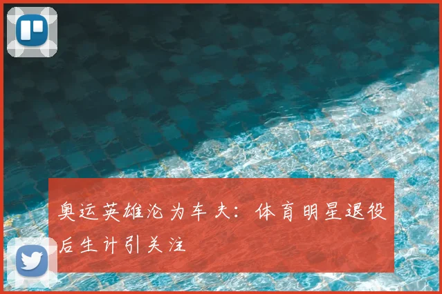 奥运英雄沦为车夫：体育明星退役后生计引关注