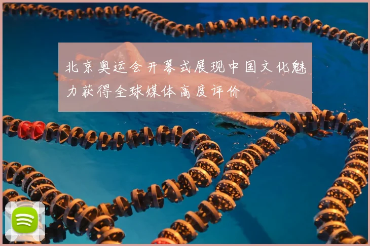 北京奥运会开幕式展现中国文化魅力获得全球媒体高度评价