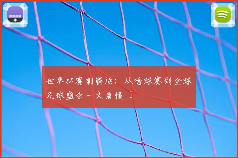 世界杯赛制解读：从啥球赛到全球足球盛会一文看懂_1