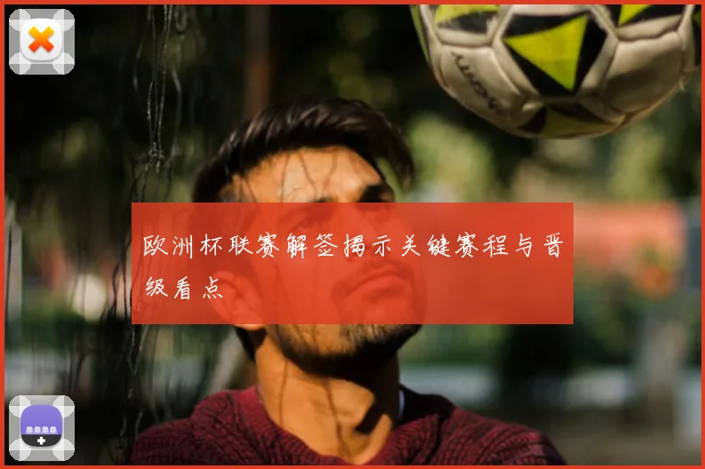 欧洲杯联赛解签揭示关键赛程与晋级看点