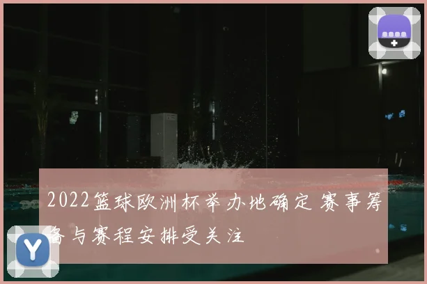 2022篮球欧洲杯举办地确定 赛事筹备与赛程安排受关注