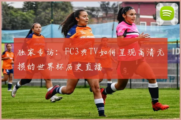 独家专访：FC3典TV如何呈现高清无损的世界杯历史直播