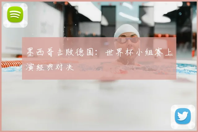 墨西哥击败德国：世界杯小组赛上演经典对决