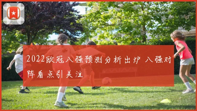 2022欧冠八强预测分析出炉 八强对阵看点引关注