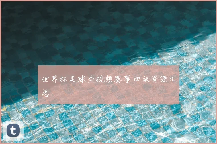 世界杯足球全视频赛事回放资源汇总