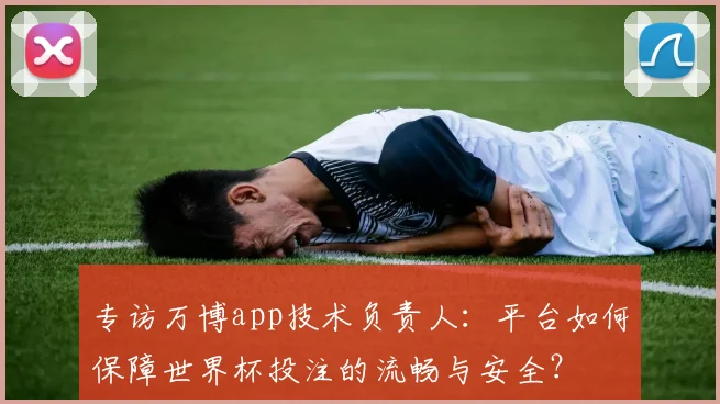 专访万博app技术负责人:平台如何保障世界杯投注的流畅与安全?