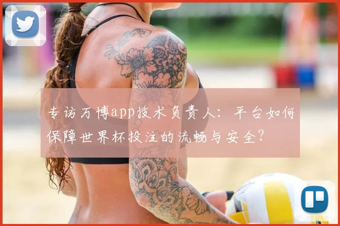 专访万博app技术负责人:平台如何保障世界杯投注的流畅与安全?