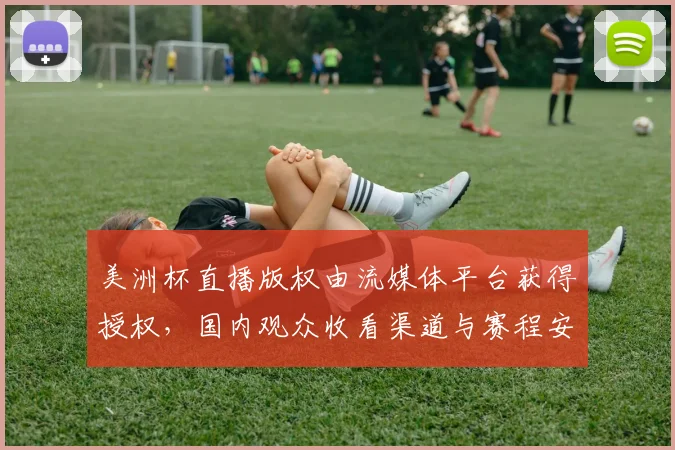 美洲杯直播版权由流媒体平台获得授权，国内观众收看渠道与赛程安排