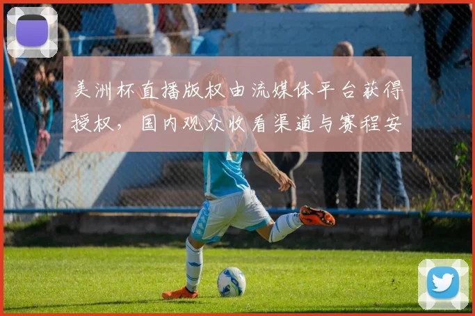 美洲杯直播版权由流媒体平台获得授权，国内观众收看渠道与赛程安排