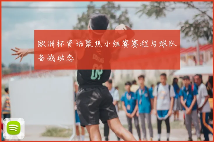 欧洲杯资讯聚焦小组赛赛程与球队备战动态