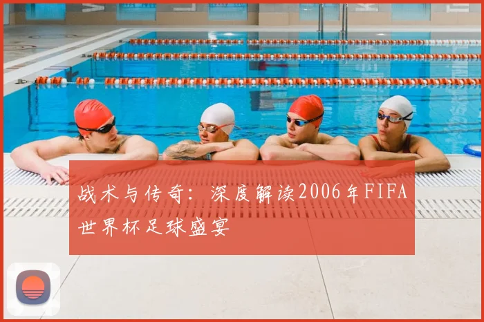 战术与传奇：深度解读2006年FIFA世界杯足球盛宴