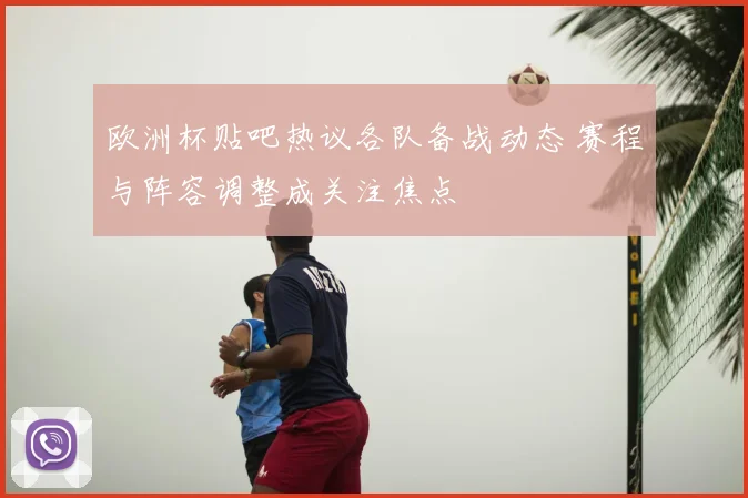欧洲杯贴吧热议各队备战动态 赛程与阵容调整成关注焦点