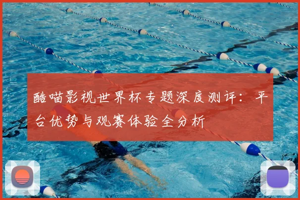酷喵影视世界杯专题深度测评:平台优势与观赛体验全分析