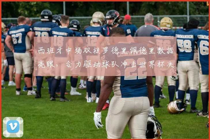 西班牙中场双核罗德里佩德里数据亮眼，合力驱动球队冲击世界杯决赛