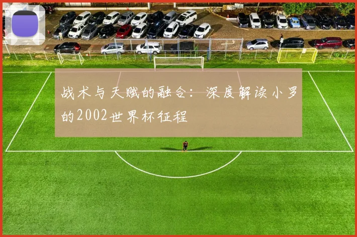 战术与天赋的融合：深度解读小罗的2002世界杯征程