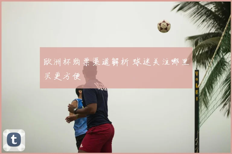 欧洲杯购票渠道解析 球迷关注哪里买更方便