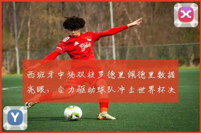 西班牙中场双核罗德里佩德里数据亮眼，合力驱动球队冲击世界杯决赛