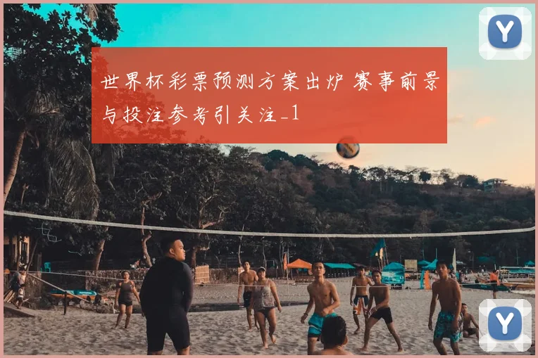 世界杯彩票预测方案出炉 赛事前景与投注参考引关注_1