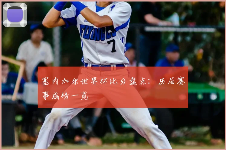 塞内加尔世界杯比分盘点:历届赛事成绩一览
