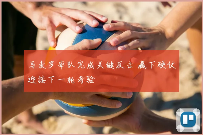 马麦罗率队完成关键反击 赢下硬仗迎接下一轮考验