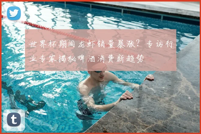世界杯期间龙虾销量暴涨？专访行业专家揭秘啤酒消费新趋势