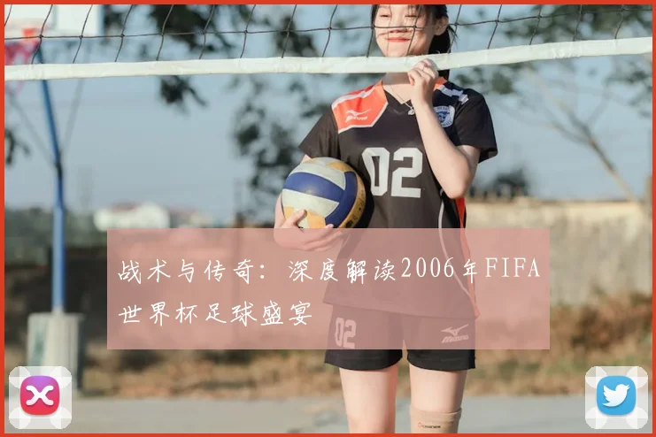 战术与传奇：深度解读2006年FIFA世界杯足球盛宴