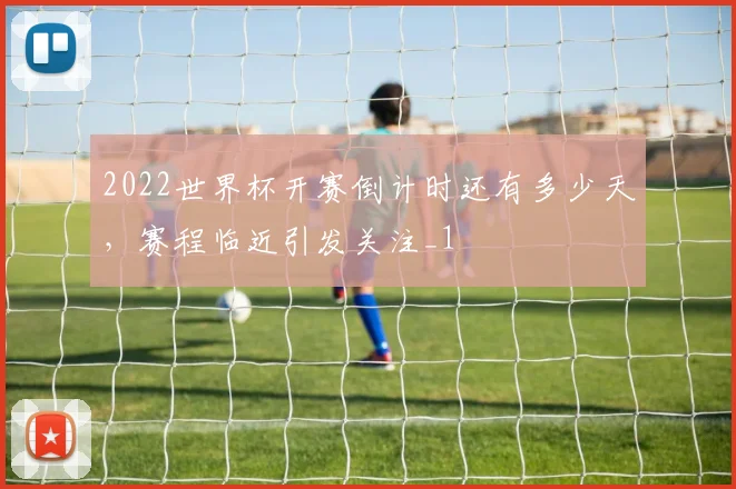 2022世界杯开赛倒计时还有多少天，赛程临近引发关注_1