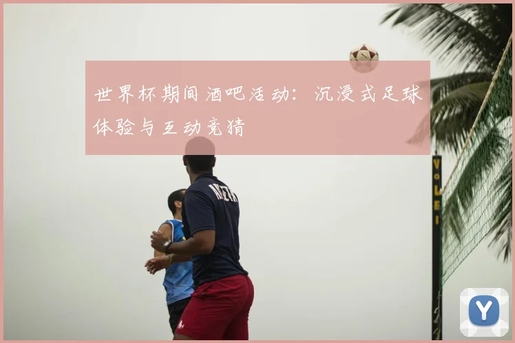 世界杯期间酒吧活动：沉浸式足球体验与互动竞猜