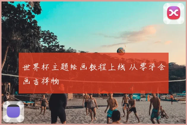 世界杯主题绘画教程上线 从零学会画吉祥物