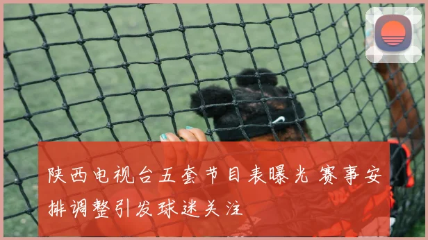 陕西电视台五套节目表曝光 赛事安排调整引发球迷关注