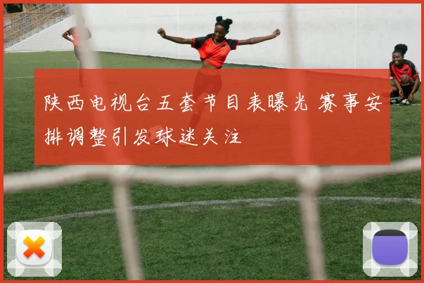 陕西电视台五套节目表曝光 赛事安排调整引发球迷关注