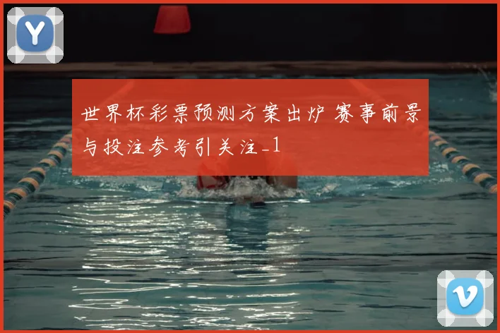 世界杯彩票预测方案出炉 赛事前景与投注参考引关注_1